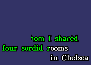 horn I shared
four sordid rooms

in Chelsea