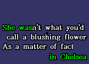 She wasn,t What you,d
call a blushing flower
As a matter of fact

in Chelsea