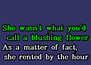 She wasn,t What you,d
call a blushing flower

As a matter of fact,
she rented by the hour