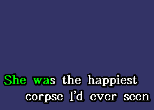 She was the happiest
corpse Yd ever seen