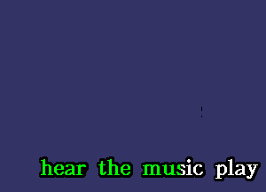 hear the music play