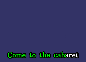 Come to the cabaret