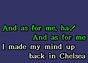 And as for me, ha!

And as for me

I made my mind up
back in Chelsea