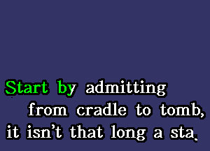 Start by admitting
from cradle to tomb,
it isn,t that long a sta.