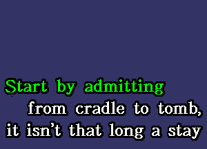 Start by admitting
from cradle to tomb,
it isn,t that long a stay