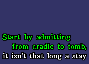 Start by admitting
from cradle to tomb,
it isn,t that long a stay