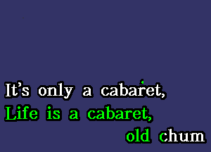 1133 only a cabaf'et,
Life is a cabaret,
old chum