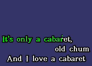 1133 only a cabaf'et,
01d chum
And I love a cabaret