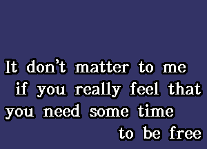 It don,t matter to me
if you really feel that
you need some time
to be free