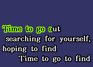 meagoeut

searching for yourself,
hoping to find
Time to go to find