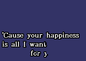 ,Cause your happiness
is all I want
for 3