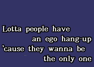 Lotta people have

an ego hang-up
cause they wanna be
' the only one