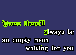 WM

Eilways be
an empty room
waitihg for you