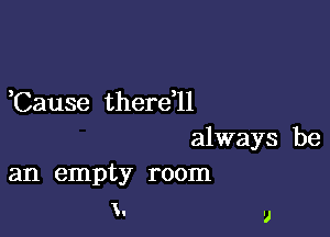 Cause there'll

always be
an empty room
!