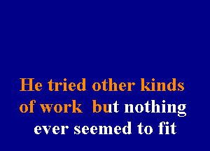 He tried other kinds
of work but nothing
ever seemed to fit