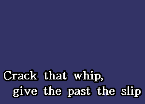 Crack that whip,
give the past the slip