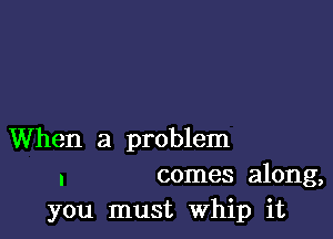 When a problem
. comes along,

you must Whip it