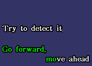 Try to detect it

Go f orward,
move ahead