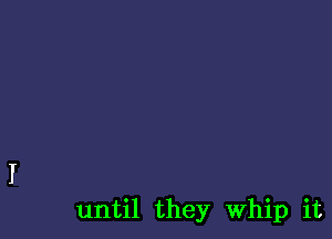 until they Whip it