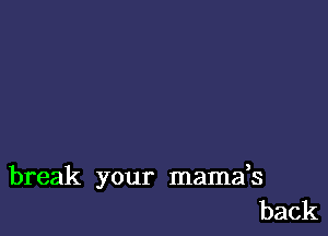 break your mamafs
back