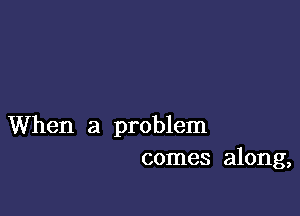 When a problem
comes along,