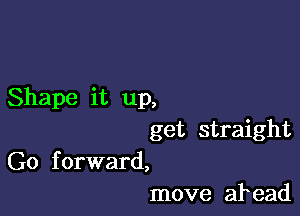 Shape it up,

get straight

G0 f orward,
move at ead