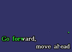 Go forward,
move ab ead