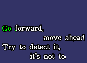 Go f orward,

move ahead
Try to detect it,
ifs not t0x