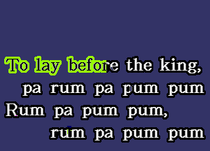 my tire the king,

parumpapumpum

Rumpapumpum,
rumpapumpum