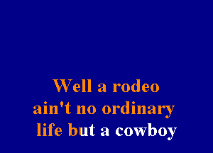 W ell a rodeo

ain't no ordinary
life but a cowboy