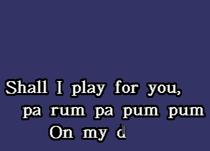 Shall I play for you,
P3 rum pa pum pum
On my (i1