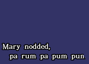 Mary nodded,
Pa rum pa pum pun,