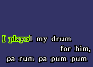 Em my drum
for him,

parumpapumpum