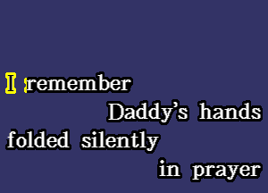 E remember

Daddfs hands
f olded silently

in prayer