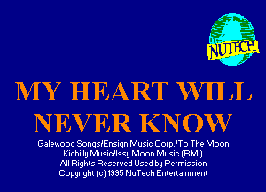 MY HEART WHLL
NEVER KN0W7

Galewood Songstnsign Music CoerTo The Moon
Kidbillg Musicflssy Moon Music (BMI)
All Rights Reserved Used by Permission
Copyright(cl1995 NuTech Entertainment