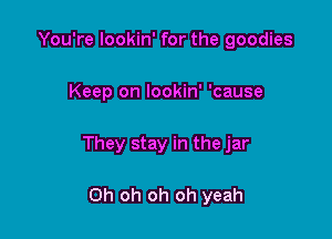 You're lookin' for the goodies

Keep on lookin' 'cause

They stay in the jar

Oh oh oh oh yeah