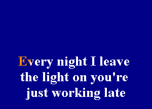 Every night I leave
the light on you're
just working late