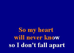 So my heart
will never know
so I don't fall apart