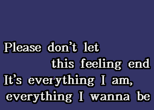 Please don,t let
this feeling end

1133 evelything I am,
everything I wanna be