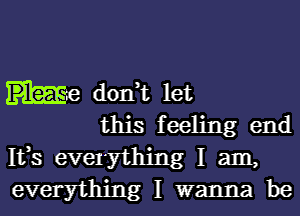 don,t let
this feeling end

1133 evelything I am,
everything I wanna be