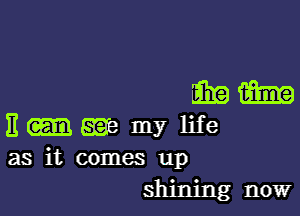 mm

11 grab my life
as it comes up
shining now