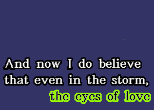 And nowr I do believe
that even in the storm,

meh