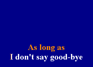 As long as
I don't say good-bye