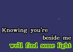 Knowing you,re
beside me
mm mam