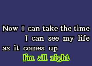 Nowr I can take the time
I can see my life
as it comes up

mamm