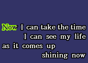 I can take the time

I can see my life
as it comes up
shining now