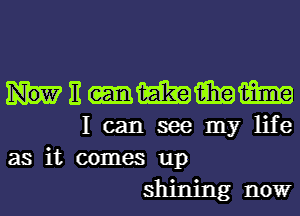 Emmm
I can see my life
as it comes up

shining nowr