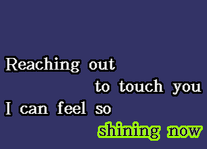 Reaching out

to touch you
I can feel so

93m