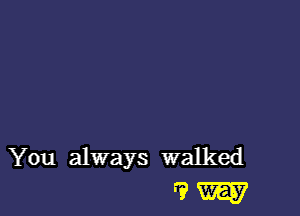 You always walked
'9 W