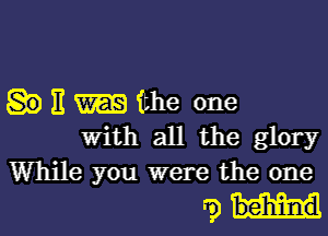 E m ithe one

With all the glory
While you were the one
'3) behind